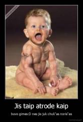 Jis taip atrode kaip - buvo gimes:D nes jis juk chuk"as noris"as