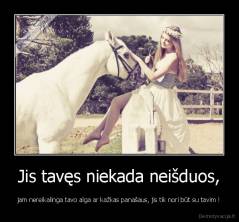 Jis tavęs niekada neišduos, - jam nereikalinga tavo alga ar kažkas panašaus, jis tik nori būt su tavim !