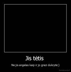 Jis tėtis  - Ne jis angelas kaip ir jo grazi dukrytė:)