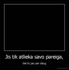 Jis tik atlieka savo pareiga, - bet to jau per daug