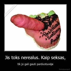 Jis toks nerealus. Kaip seksas, - tik jo gali gauti parduotuvėje