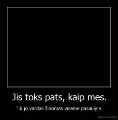 Jis toks pats, kaip mes. - Tik jo vardas žinomas visame pasaulyje.