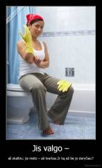 Jis valgo – - aš skalbiu; jis mėto – aš tvarkau.Ir ką aš be jo daryčiau?