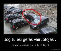 Jog tu esi geras vairuotojas , - tai dar nereiškia .kad ir kiti tokie :)