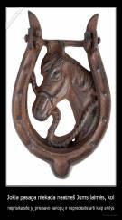 Jokia pasaga niekada neatneš Jums laimės, kol - neprisikalsite ją prie savo kanopų ir nepradėsite arti kaip arklys