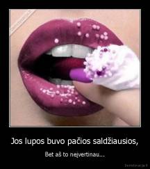 Jos lupos buvo pačios saldžiausios, - Bet aš to neįvertinau...