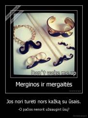 Jos nori turėti nors kažką su ūsais. - -O pačios nenorit užsiaugint ūsų?