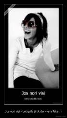 Jos nori visi - bet gaila ji tik dar viena Fake :) - 