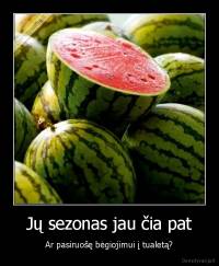 Jų sezonas jau čia pat - Ar pasiruošę bėgiojimui į tualetą?