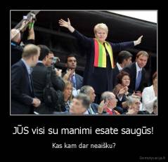 JŪS visi su manimi esate saugūs! - Kas kam dar neaišku?