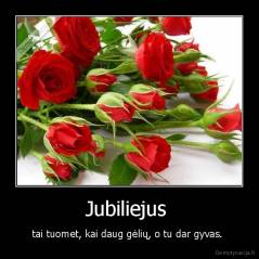 Jubiliejus  - tai tuomet, kai daug gėlių, o tu dar gyvas. 