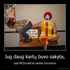 Jug daug kartų buvo sakyta, - kad McDonald'as kenkia žmonėms