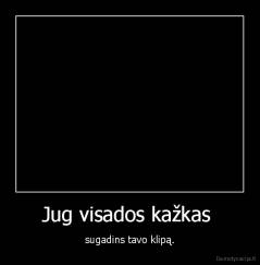 Jug visados kažkas  - sugadins tavo klipą.