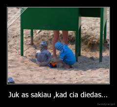 Juk as sakiau ,kad cia diedas... - 