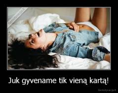 Juk gyvename tik vieną kartą! - 