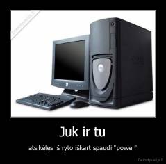 Juk ir tu - atsikėlęs iš ryto iškart spaudi "power"