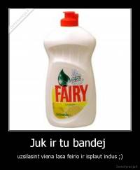 Juk ir tu bandej  - uzsilasint viena lasa feirio ir isplaut indus ;)