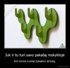 Juk ir tu turi savo pakabą mokykloje - Ant kurios nuolat pakabini striukę.