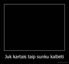 Juk kartais taip sunku kalbėti - 