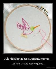 Juk kiekvienas tai sugebetumeme... - ...jei nors truputy pasistengtume...