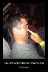 Juk kiekvienas turime malonuma - TAI padaryti