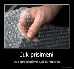 Juk prisimeni - Kaip sprogdindavai tuos burbuliukus