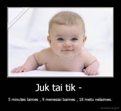 Juk tai tik -  - 5 minutes laimes , 9 menesiai baimes , 18 metu nelaimes.