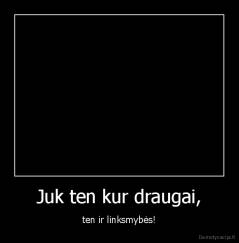 Juk ten kur draugai, - ten ir linksmybės!