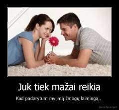 Juk tiek mažai reikia - Kad padarytum mylimą žmogų laimingą.. 