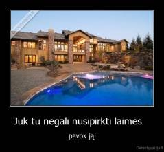 Juk tu negali nusipirkti laimės    - pavok ją!