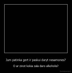 Jum patinka gert ir paskui daryt nesamones? - O ar zinot kokia zala daro alkoholis?