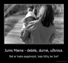 Jums Mama - debilė, durnė, užknisa. - Bet ar kada pagalvojot, kaip būtų be Jos?
