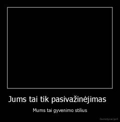 Jums tai tik pasivažinėjimas   - Mums tai gyvenimo stilius