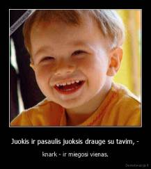 Juokis ir pasaulis juoksis drauge su tavim, - - knark - ir miegosi vienas.