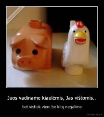 Juos vadiname kiaulėmis, Jas vištomis.. - bet vistiek vieni be kitų negalime