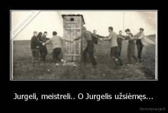 Jurgeli, meistreli.. O Jurgelis užsiėmęs... - 