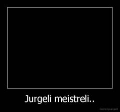 Jurgeli meistreli.. - 