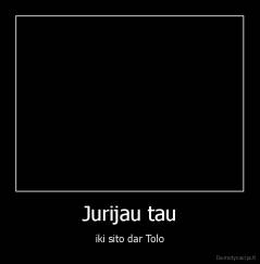 Jurijau tau - iki sito dar Tolo