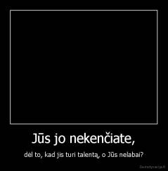 Jūs jo nekenčiate, - dėl to, kad jis turi talentą, o Jūs nelabai?