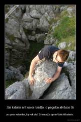 Jūs kabate ant uolos krašto, o pagalba atvžuos tik - po geros valandos, ką veikiate? Žinoma jūs apsim*žate iš baimės. 