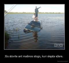 Jūs stovite ant mašinos stogo, kuri skęsta ežere.  - 