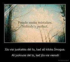 Jūs visi juokiatės dėl to, kad aš kitoks žmogus. -  Aš juokiuosi dėl to, kad jūs visi vienodi