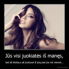 Jūs visi juokiatės iš manęs, - kad aš kitokia,o aš juokiuosi iš jūsų,kad jūs visi vienodi...