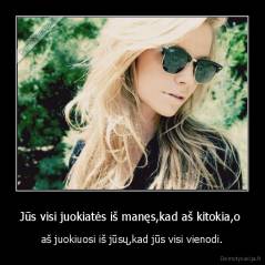 Jūs visi juokiatės iš manęs,kad aš kitokia,o  - aš juokiuosi iš jūsų,kad jūs visi vienodi.