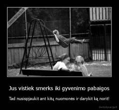 Jus vistiek smerks iki gyvenimo pabaigos - Tad nusispjaukit ant kitų nuomonės ir darykit ką norit!