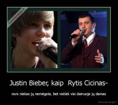 Justin Bieber, kaip  Rytis Cicinas- - nors niekas jų nemėgsta, bet vistiek visi dainuoja jų dainas