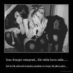 Jusu draugiu nesuprasi...Kai reikia bunu salia.... - .Bet kai tik atsiranda kazkokiu pasaliniu.As tampu tik pilka pelyte...