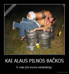 KAI ALAUS PILNOS BAČKOS - Ir visai jūs mums nereikalingi.