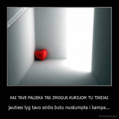 KAI TAVE PALIEKA TAS ZMOGUS KURIUOM TU TIKEJAI - jautiesi lyg tavo sirdis butu nustumpta i kampa...