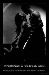 KAIP JĮ PERPRASTI, kai vieną dieną sako kad myli, - kitą tave engia, dar kita sako kad atstok,vėliau atsiprašo.. ir vėl iš naujo..